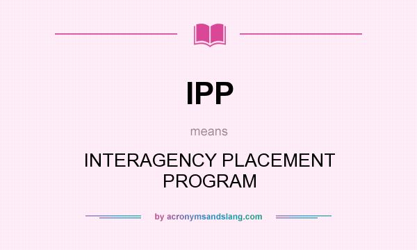 What does IPP mean? It stands for INTERAGENCY PLACEMENT PROGRAM