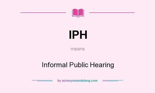 What does IPH mean? It stands for Informal Public Hearing