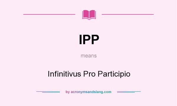 What does IPP mean? It stands for Infinitivus Pro Participio