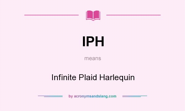What does IPH mean? It stands for Infinite Plaid Harlequin