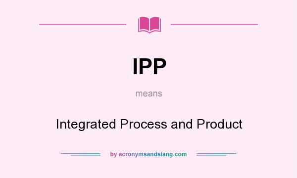 What does IPP mean? It stands for Integrated Process and Product