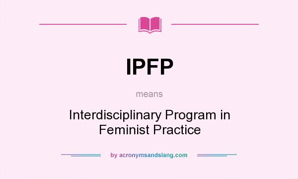 What does IPFP mean? It stands for Interdisciplinary Program in Feminist Practice