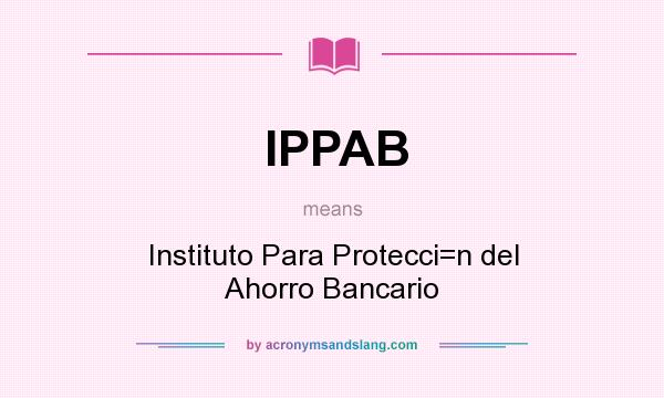 What does IPPAB mean? It stands for Instituto Para Protecci=n del Ahorro Bancario