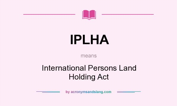 What does IPLHA mean? It stands for International Persons Land Holding Act