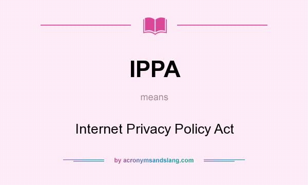 What does IPPA mean? It stands for Internet Privacy Policy Act
