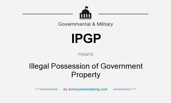 What does IPGP mean? It stands for Illegal Possession of Government Property