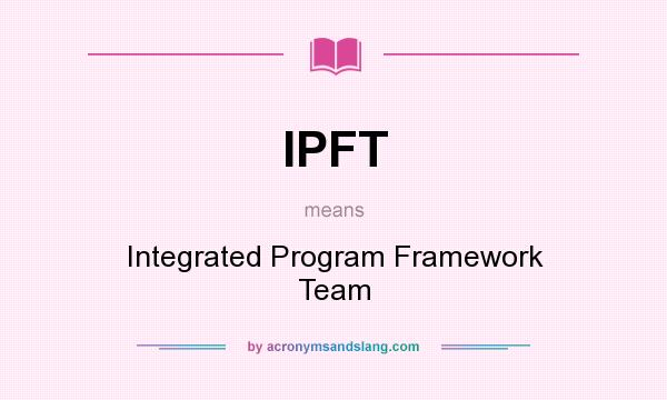 What does IPFT mean? It stands for Integrated Program Framework Team