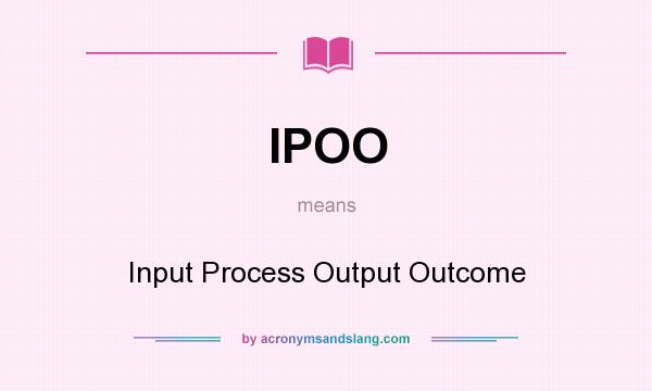 What does IPOO mean? It stands for Input Process Output Outcome