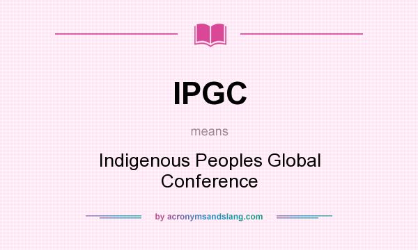 What does IPGC mean? It stands for Indigenous Peoples Global Conference