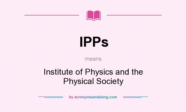 What does IPPs mean? It stands for Institute of Physics and the Physical Society