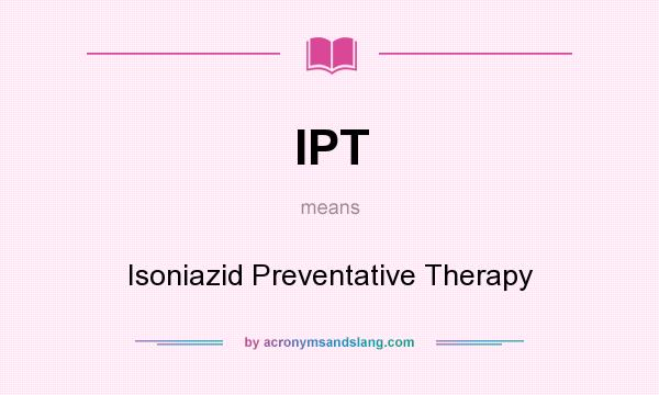 What does IPT mean? It stands for Isoniazid Preventative Therapy