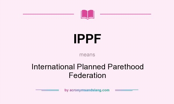 What does IPPF mean? It stands for International Planned Parethood Federation