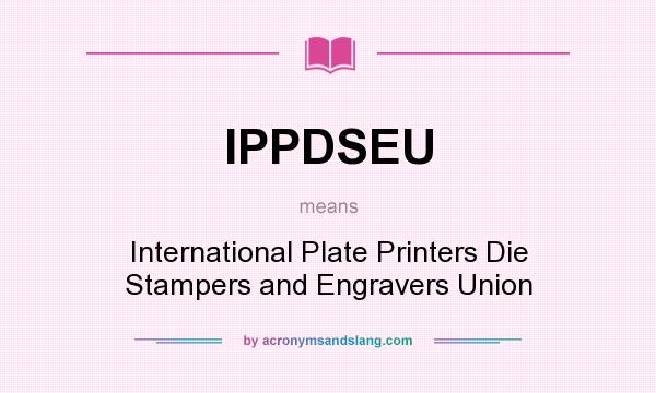 What does IPPDSEU mean? It stands for International Plate Printers Die Stampers and Engravers Union