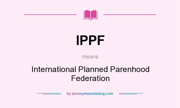 What does IPPF mean? It stands for International Planned Parenhood Federation
