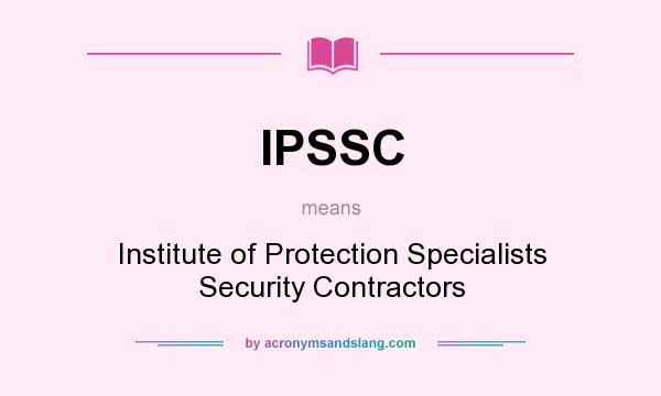 What does IPSSC mean? It stands for Institute of Protection Specialists Security Contractors