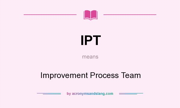 What does IPT mean? It stands for Improvement Process Team