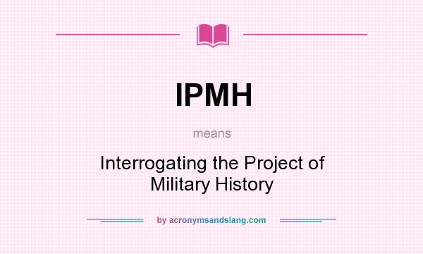 What does IPMH mean? It stands for Interrogating the Project of Military History