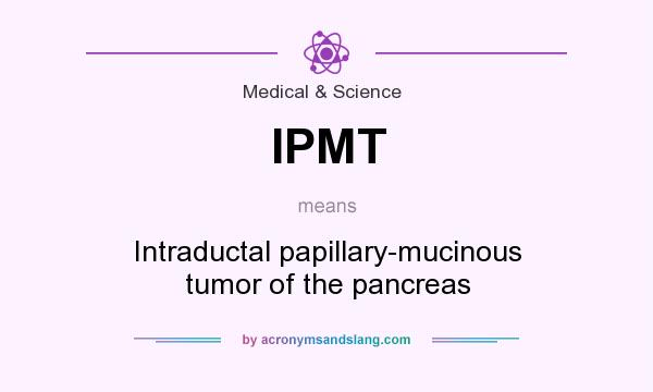 What does IPMT mean? It stands for Intraductal papillary-mucinous tumor of the pancreas