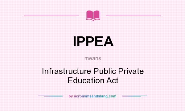 What does IPPEA mean? It stands for Infrastructure Public Private Education Act