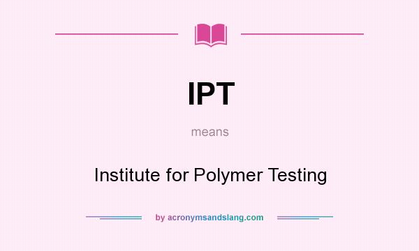 What does IPT mean? It stands for Institute for Polymer Testing