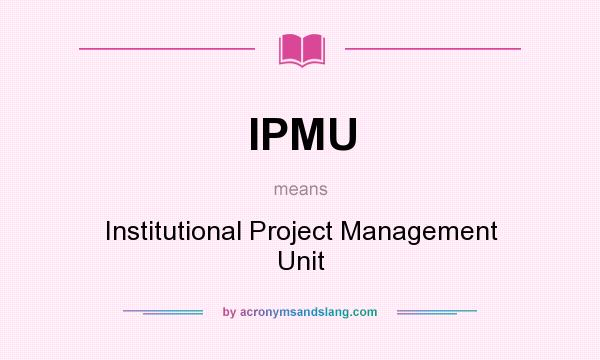 What does IPMU mean? It stands for Institutional Project Management Unit