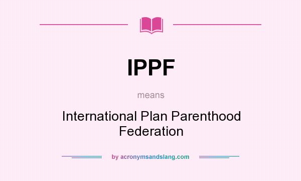 What does IPPF mean? It stands for International Plan Parenthood Federation