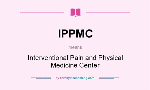 What does IPPMC mean? It stands for Interventional Pain and Physical Medicine Center