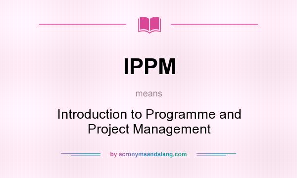 What does IPPM mean? It stands for Introduction to Programme and Project Management