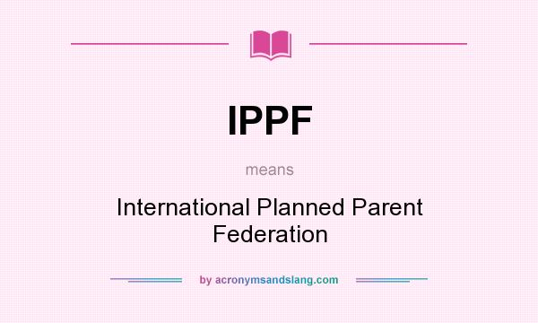 What does IPPF mean? It stands for International Planned Parent Federation