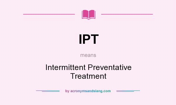 What does IPT mean? It stands for Intermittent Preventative Treatment