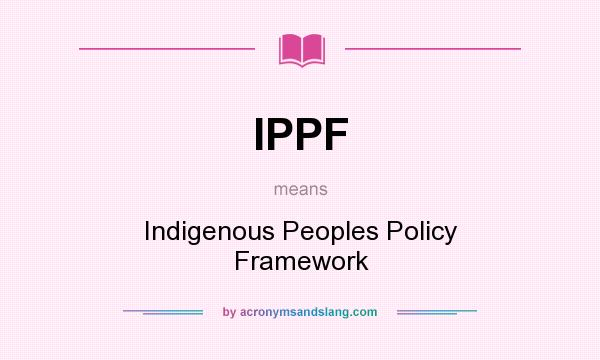 What does IPPF mean? It stands for Indigenous Peoples Policy Framework