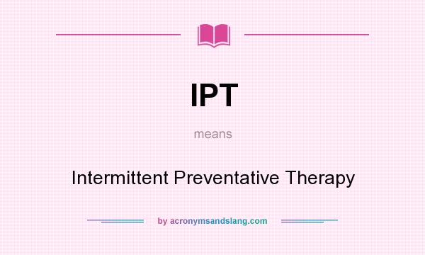 What does IPT mean? It stands for Intermittent Preventative Therapy