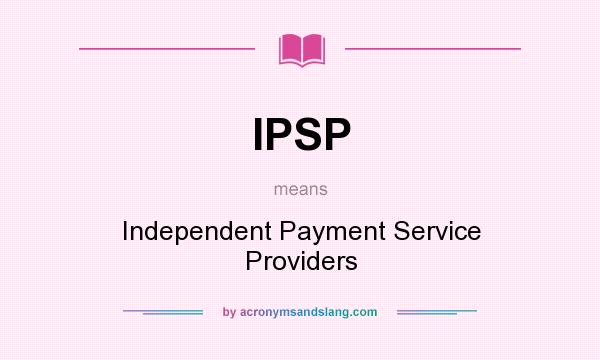What does IPSP mean? It stands for Independent Payment Service Providers