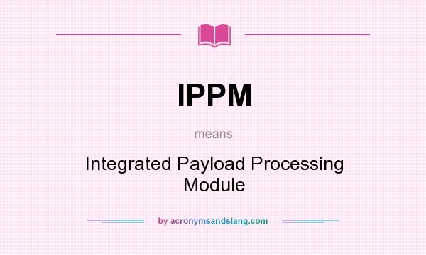 What does IPPM mean? It stands for Integrated Payload Processing Module
