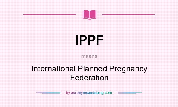 What does IPPF mean? It stands for International Planned Pregnancy Federation