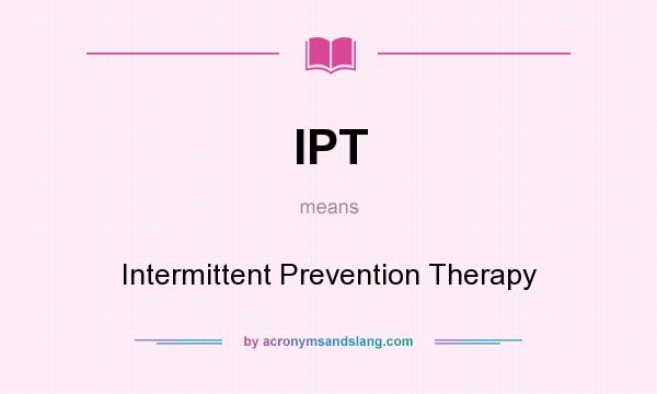 What does IPT mean? It stands for Intermittent Prevention Therapy