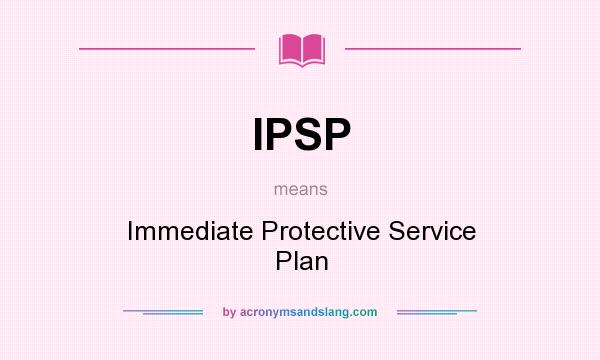 What does IPSP mean? It stands for Immediate Protective Service Plan