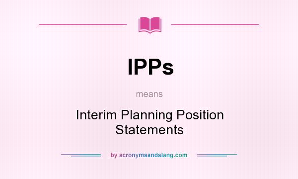 What does IPPs mean? It stands for Interim Planning Position Statements