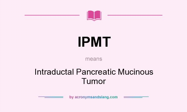 What does IPMT mean? It stands for Intraductal Pancreatic Mucinous Tumor