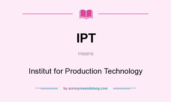 What does IPT mean? It stands for Institut for Production Technology