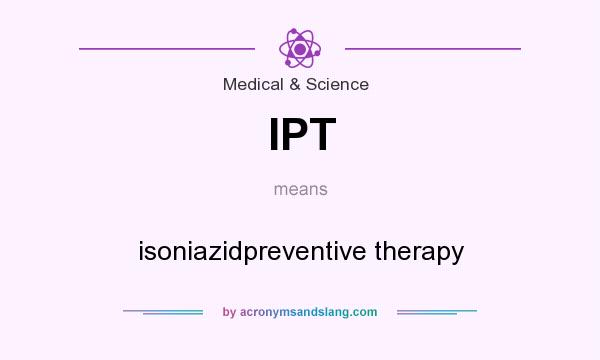 What does IPT mean? It stands for isoniazidpreventive therapy