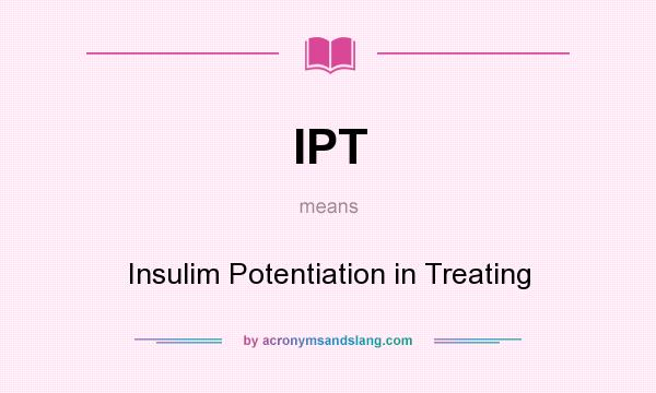 What does IPT mean? It stands for Insulim Potentiation in Treating