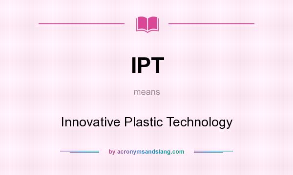What does IPT mean? It stands for Innovative Plastic Technology
