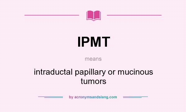 What does IPMT mean? It stands for intraductal papillary or mucinous tumors