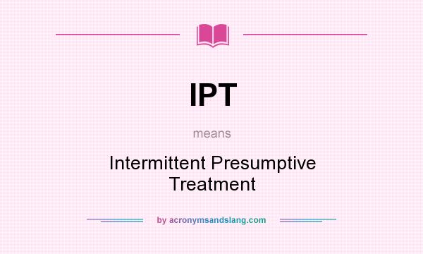 What does IPT mean? It stands for Intermittent Presumptive Treatment