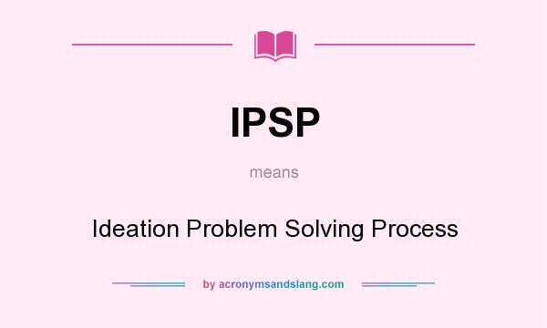 What does IPSP mean? It stands for Ideation Problem Solving Process