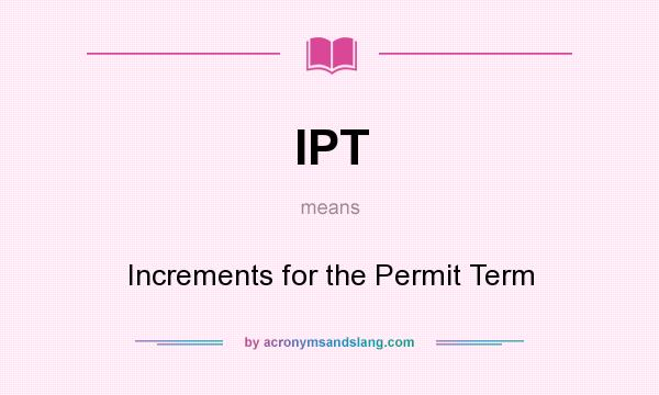 What does IPT mean? It stands for Increments for the Permit Term