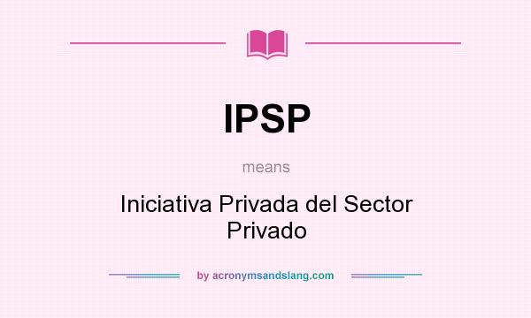 What does IPSP mean? It stands for Iniciativa Privada del Sector Privado
