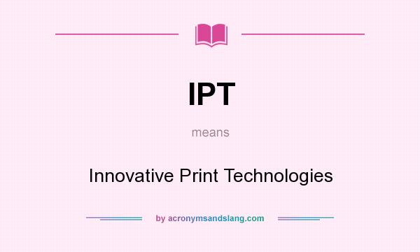 What does IPT mean? It stands for Innovative Print Technologies