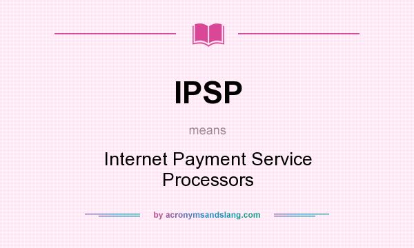 What does IPSP mean? It stands for Internet Payment Service Processors